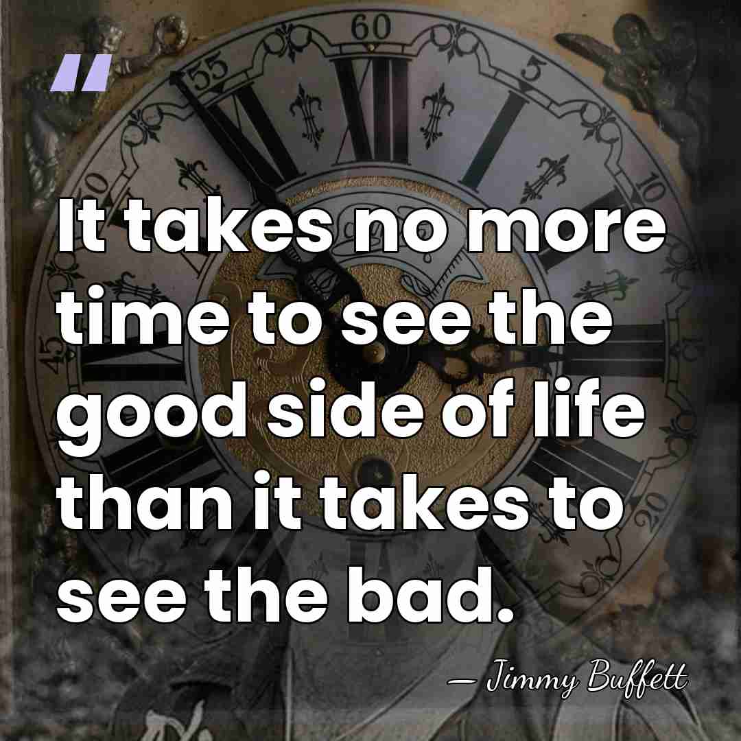 It takes no more time to see the good side of life&hellip; - Jimmy Buffett