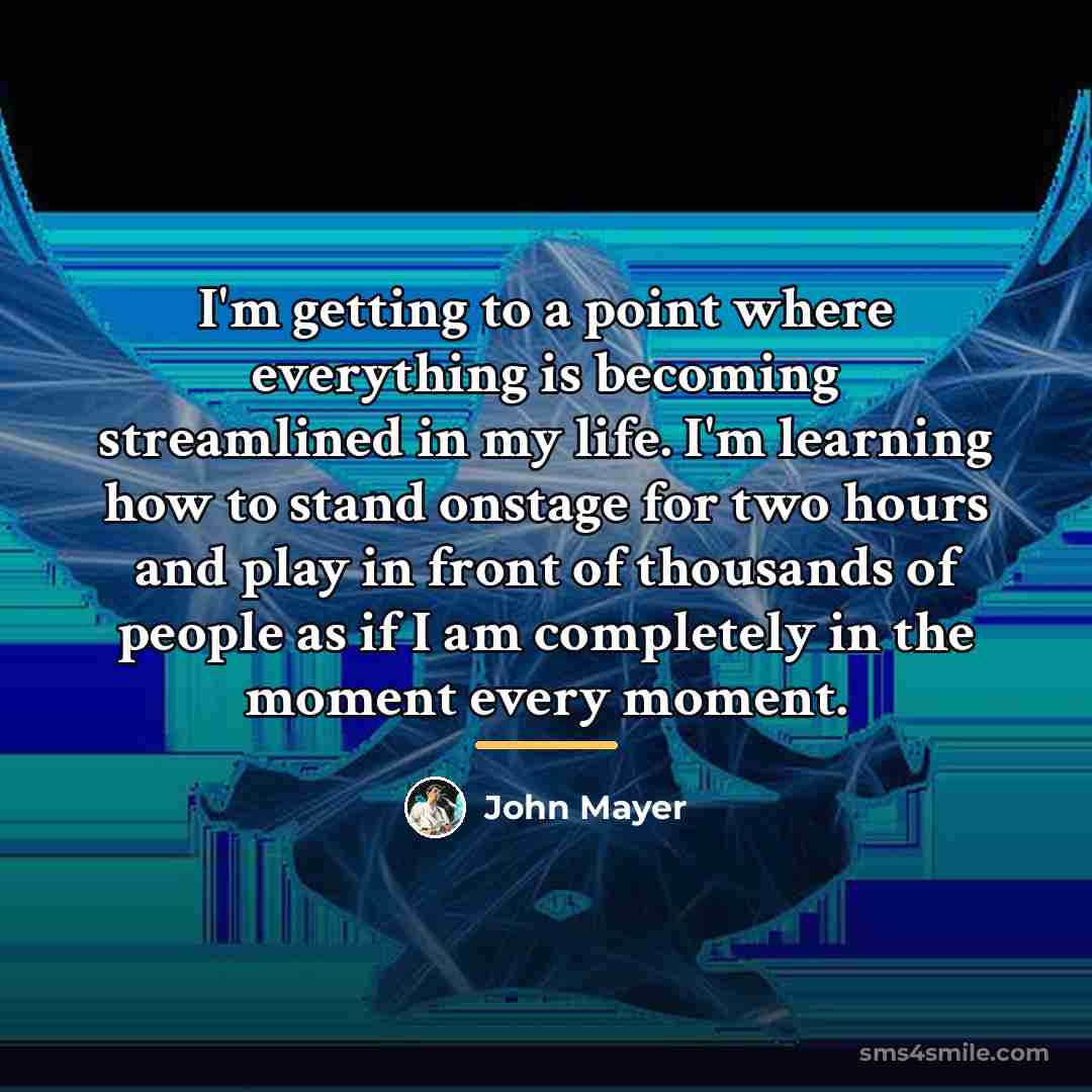 “I'm getting to a point where everything is becoming streamlined…” quote by John Mayer