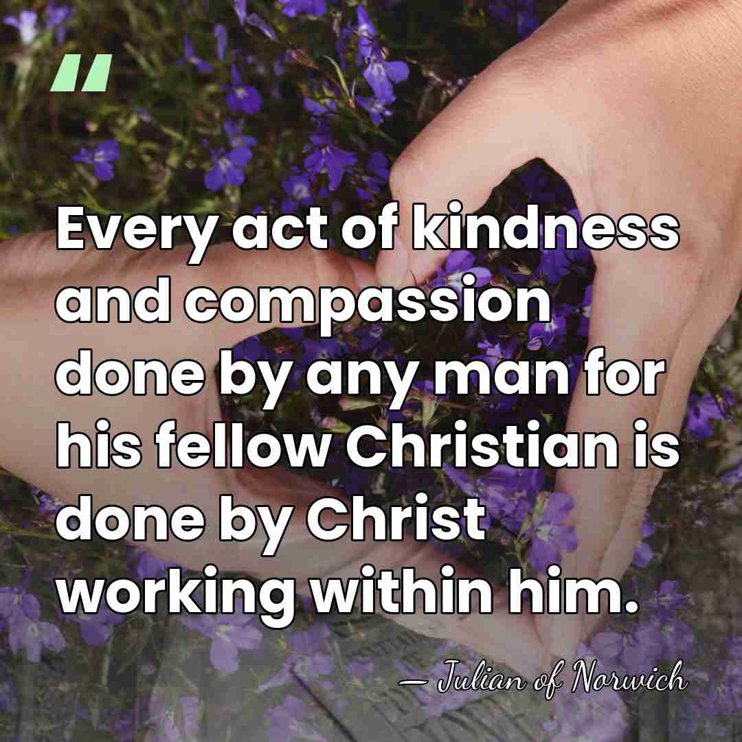 Every act of kindness and compassion done by any man for his&hellip; - Julian of Norwich