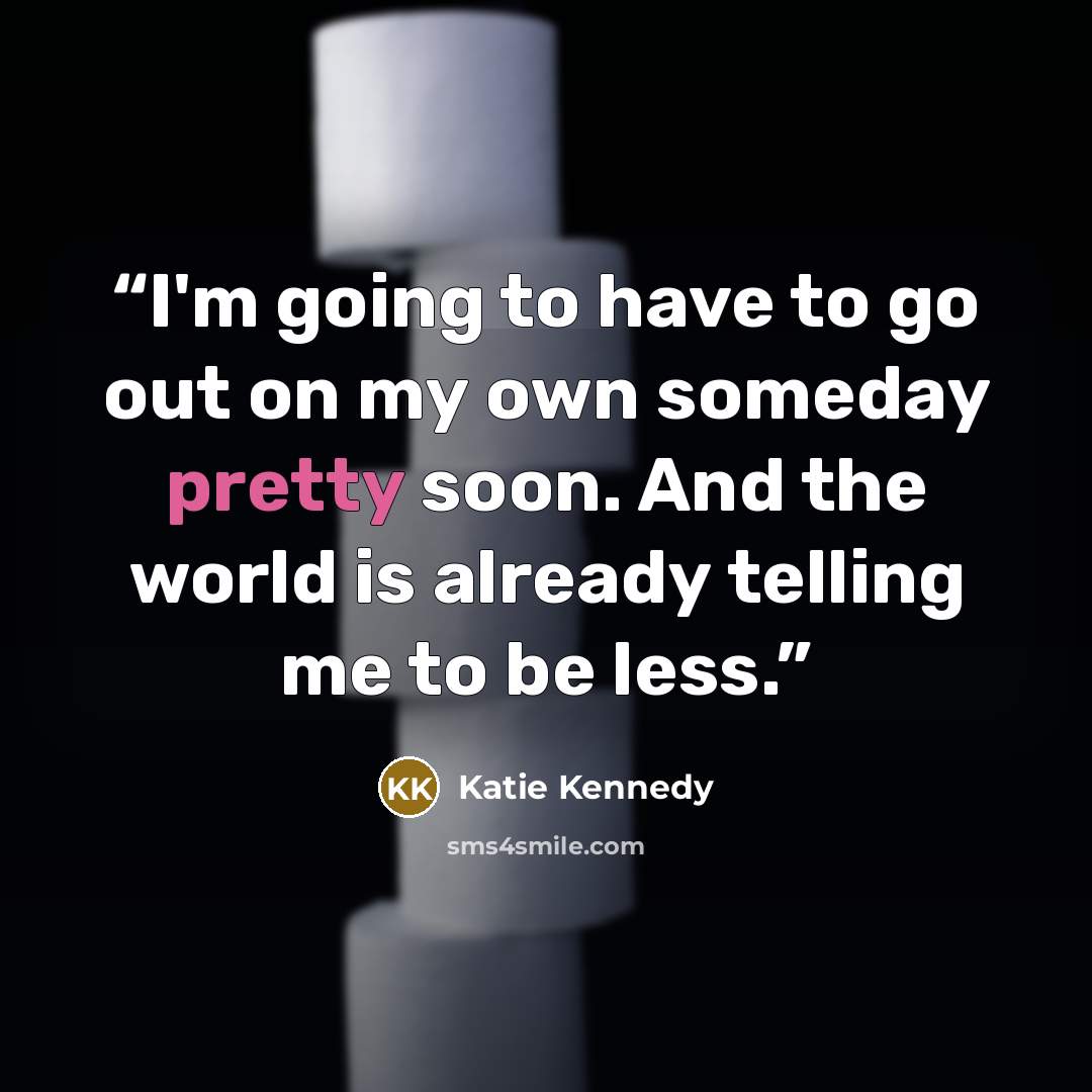 “I'm going to have to go out on my own someday pretty soon. And the world is already telling me to be less.” quote by Katie Kennedy
