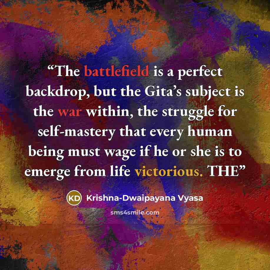 “The battlefield is a perfect backdrop, but the Gita’s subject is the war within, the struggle for self-mastery that every human being must wage if he or she is to emerge from life victorious. THE” quote by Krishna-Dwaipayana Vyasa