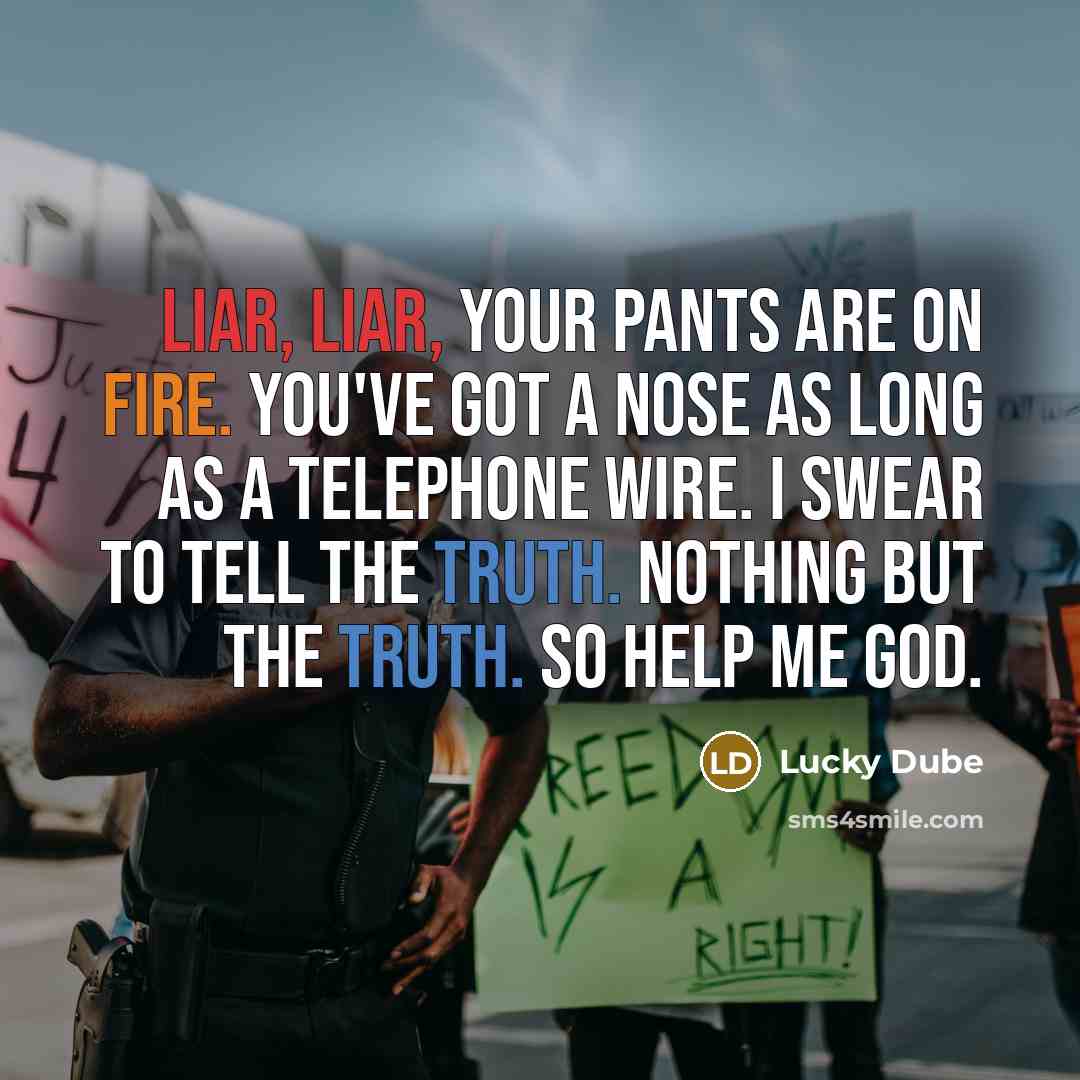 “Liar, liar, your pants are on fire. You've got a nose as long as a telephone wire. I swear to tell the truth. Nothing but the truth. So help me God.” quote by Lucky Dube