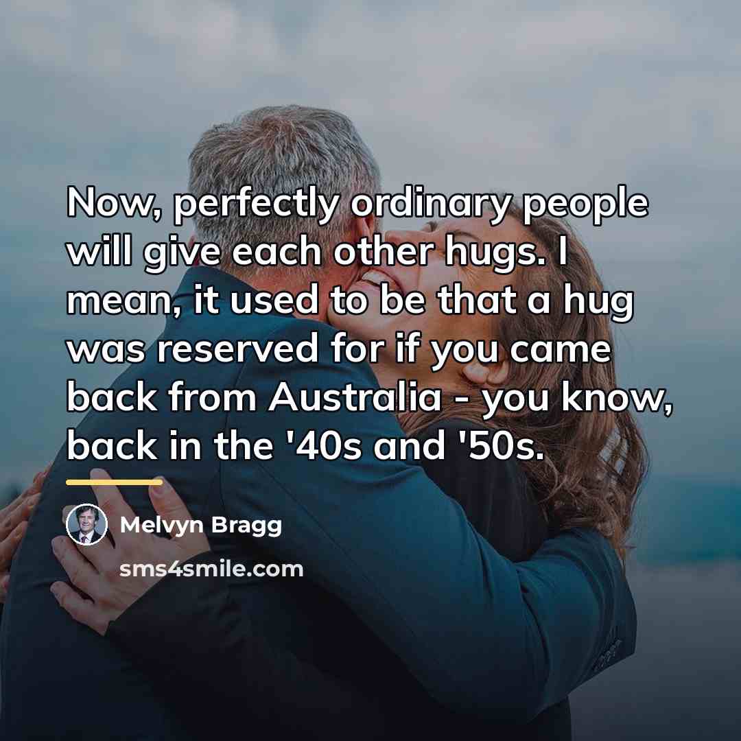 “Now, perfectly ordinary people will give each other hugs. I…” quote by Melvyn Bragg