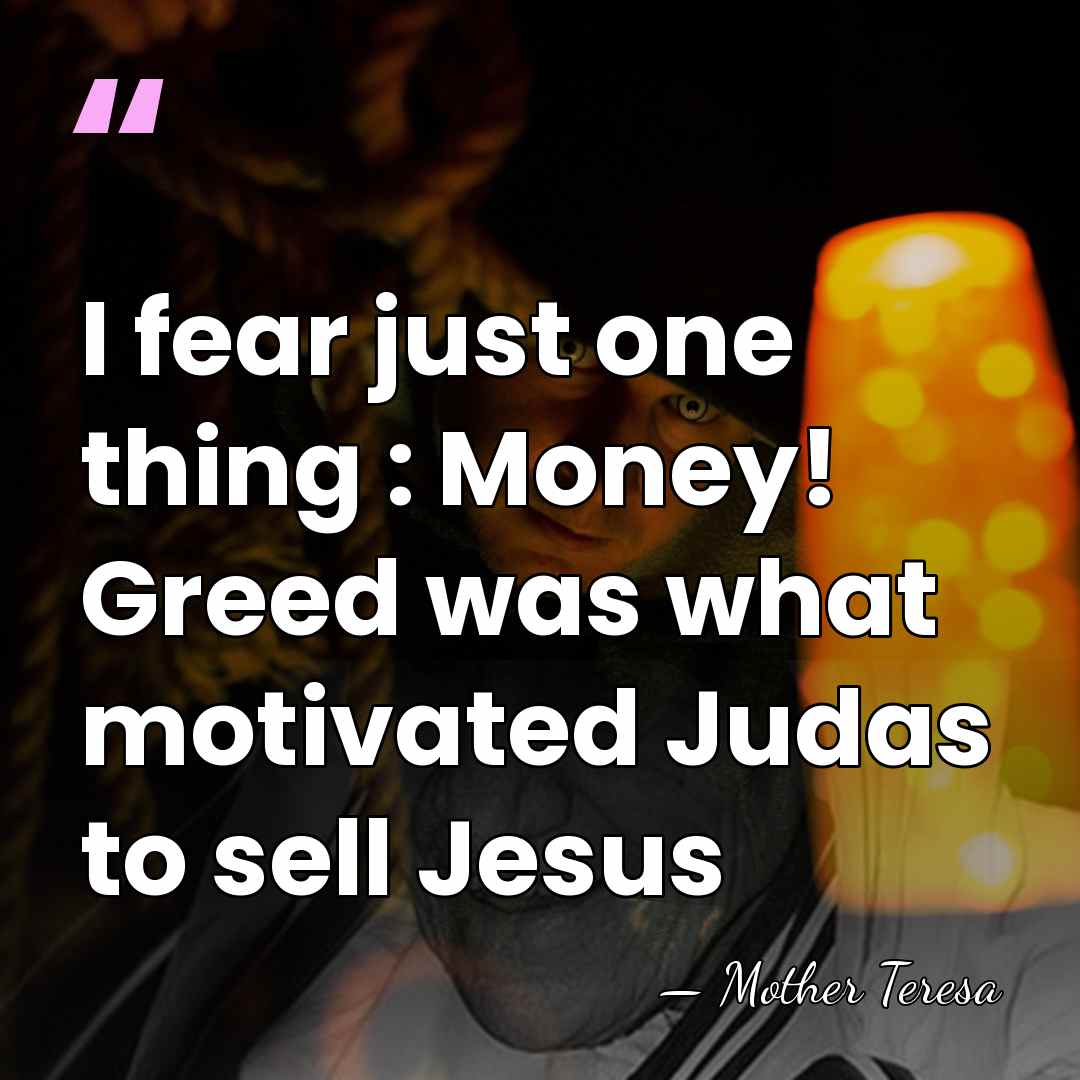I fear just one thing : Money! Greed was what motivated Judas&hellip; - Mother Teresa