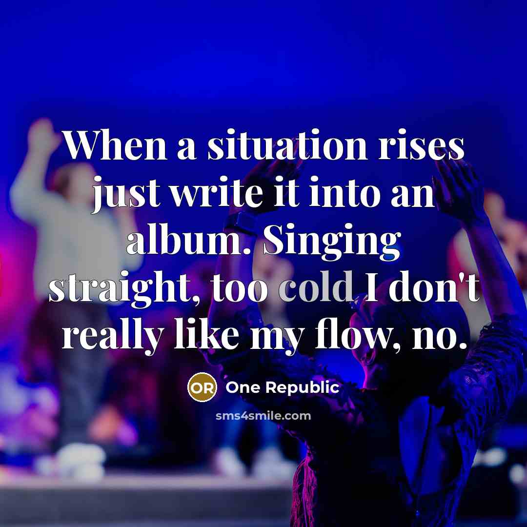 “When a situation rises just write it into an album. Singing straight, too cold I don't really like my flow, no.” quote by One Republic