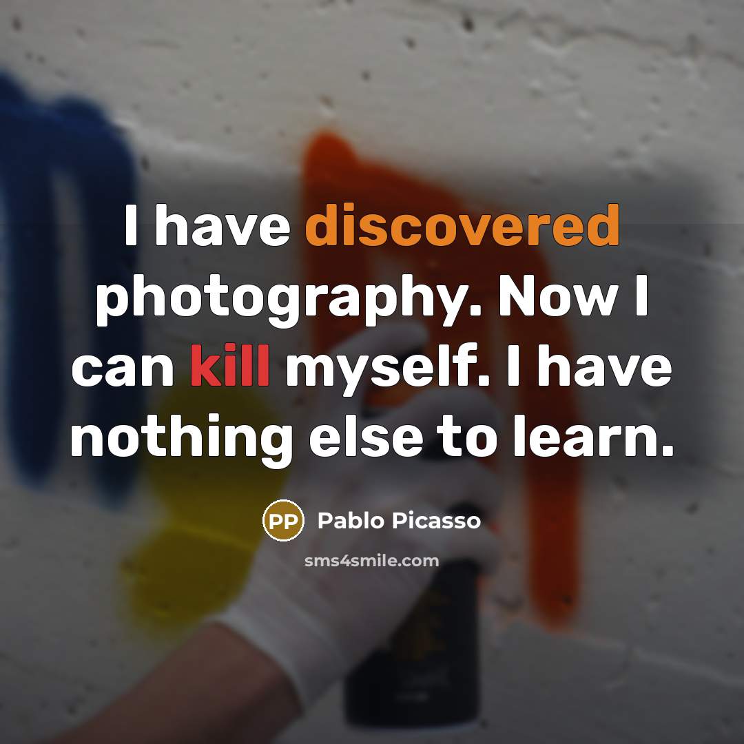 “I have discovered photography. Now I can kill myself. I have nothing else to learn.” quote by Pablo Picasso