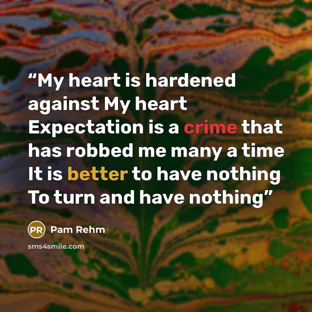 “My heart is hardened against My heart Expectation is a crime that has robbed me many a time It is better to have nothing To turn and have nothing” quote by Pam Rehm
