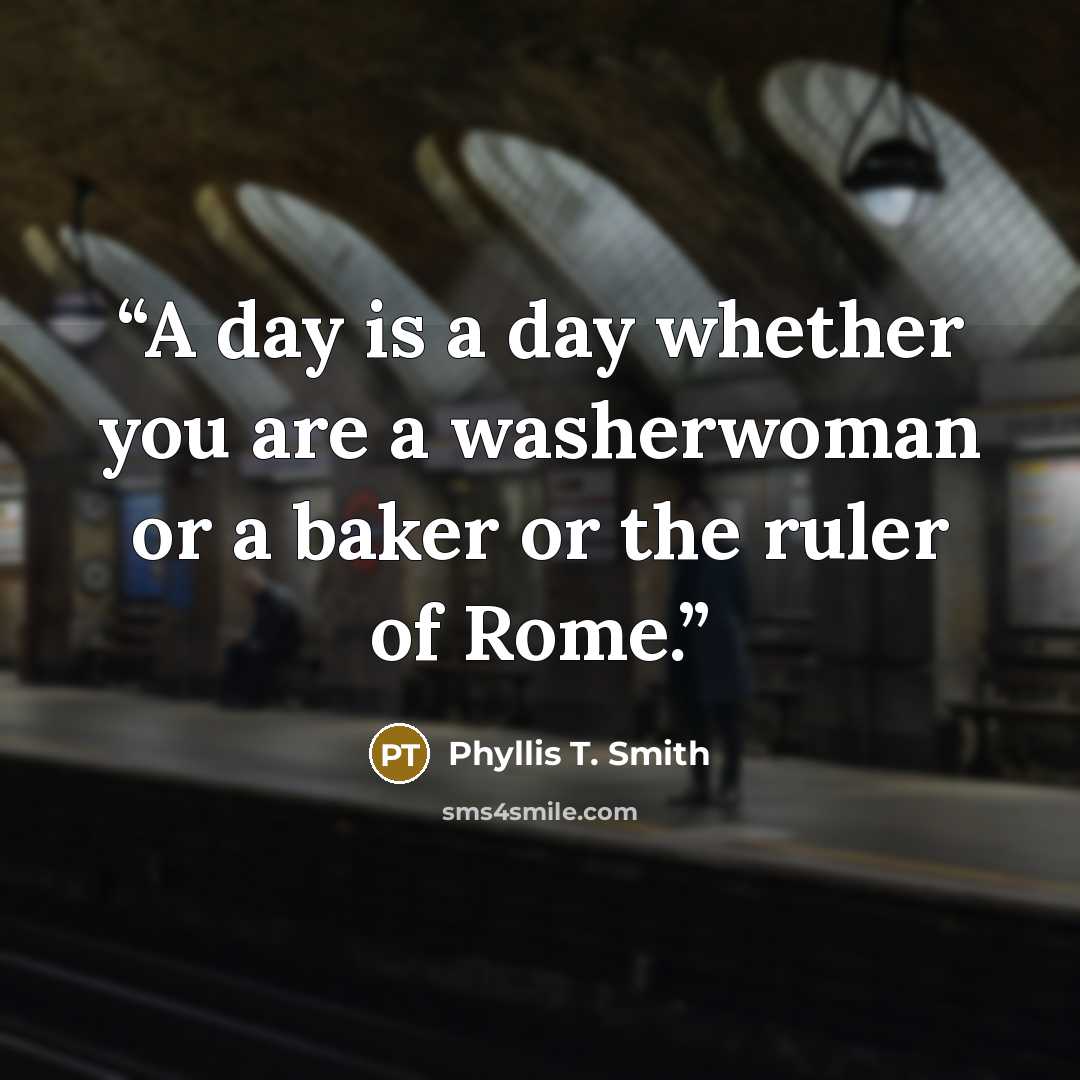 “A day is a day whether you are a washerwoman or a baker or the ruler of Rome.” quote by Phyllis T. Smith