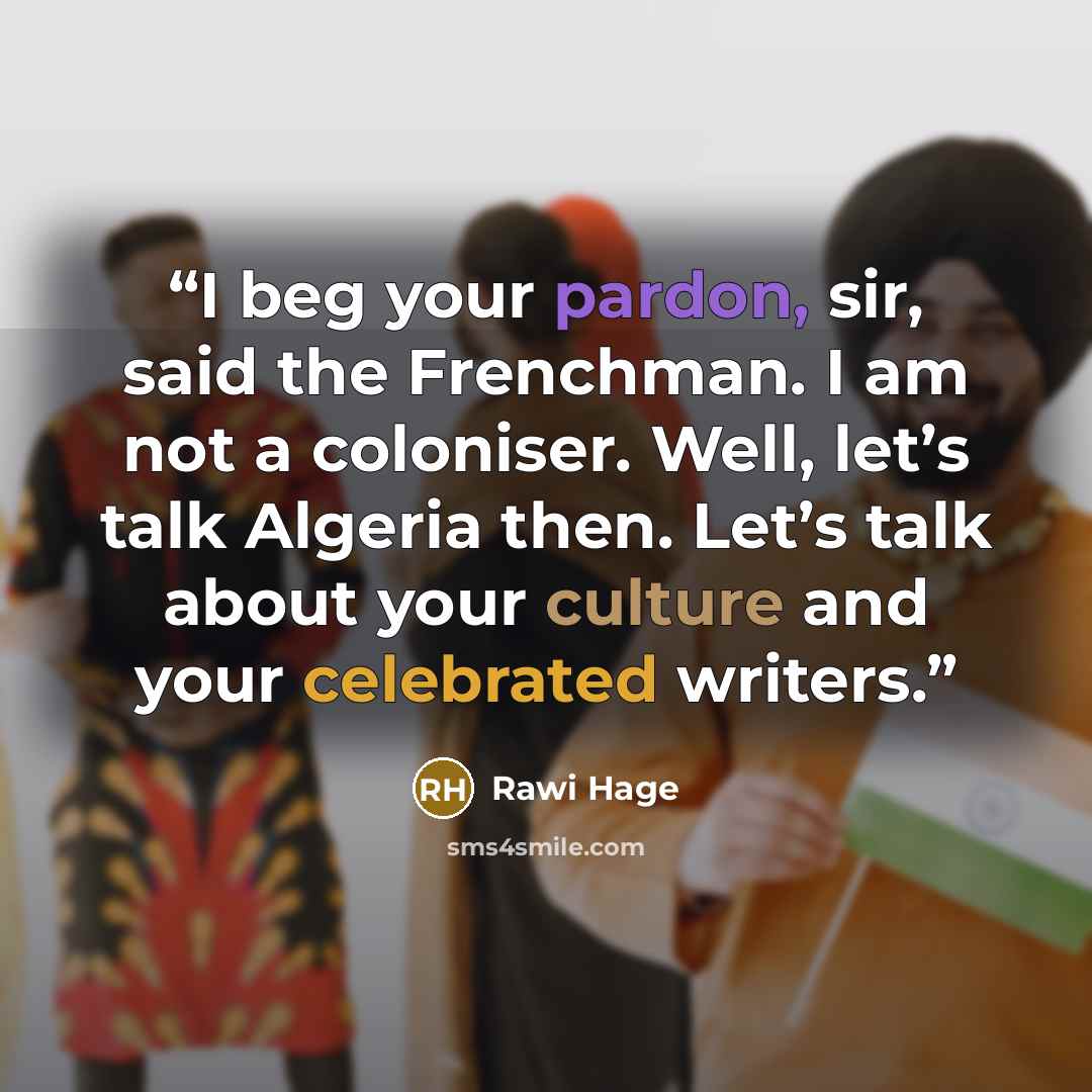 “I beg your pardon, sir, said the Frenchman. I am not a coloniser. Well, let’s talk Algeria then. Let’s talk about your culture and your celebrated writers.” quote by Rawi Hage