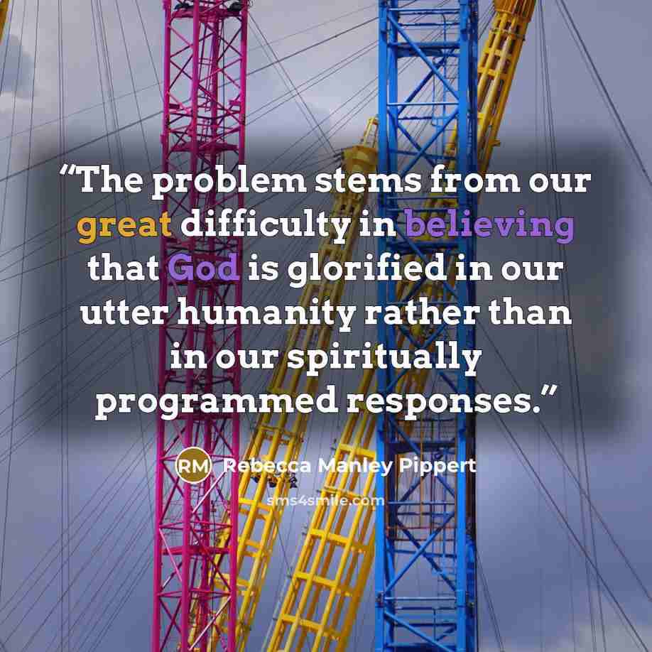 “The problem stems from our great difficulty in believing that God is glorified in our utter humanity rather than in our spiritually programmed responses.” quote by Rebecca Manley Pippert