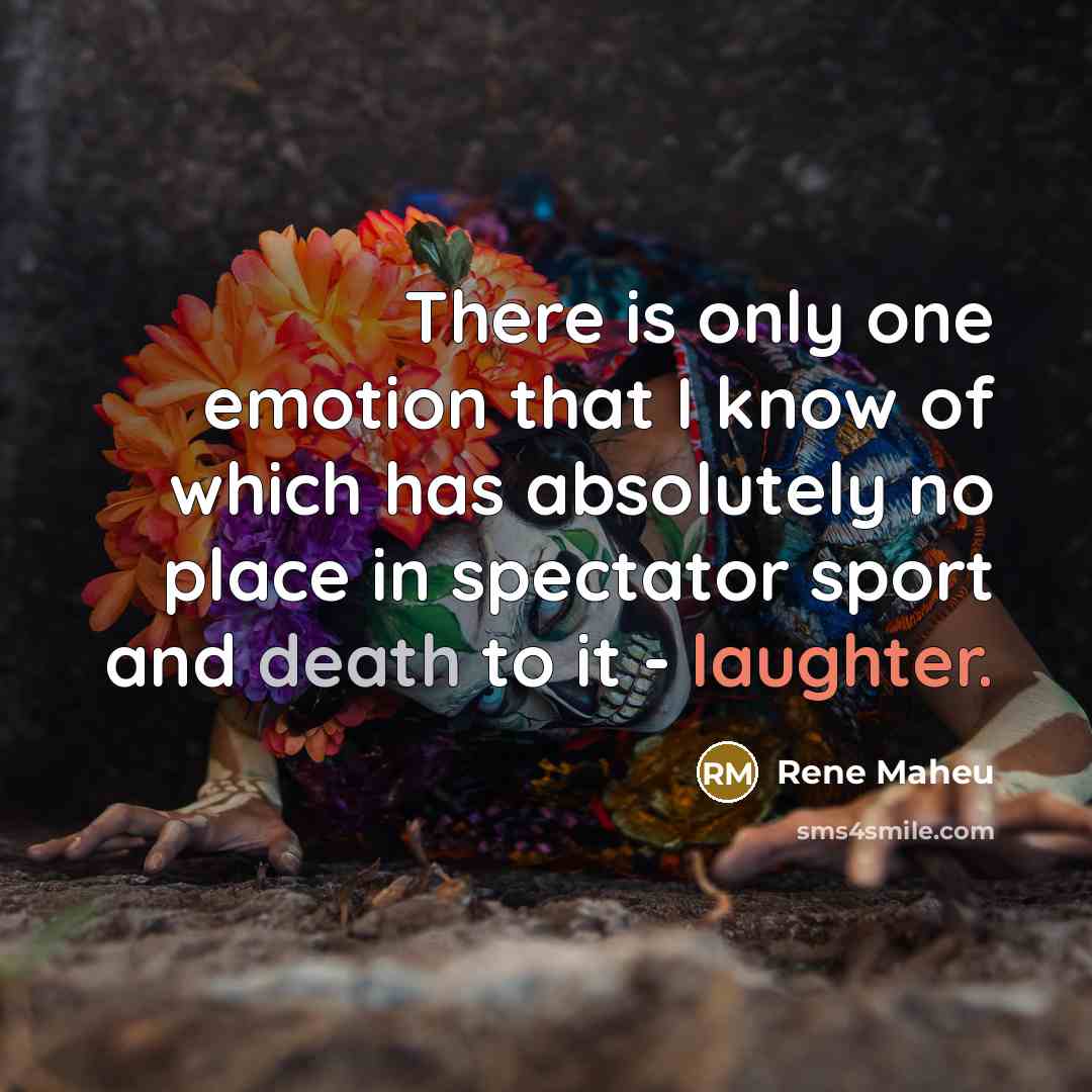 “There is only one emotion that I know of which has absolutely no place in spectator sport and death to it - laughter.” quote by Rene Maheu
