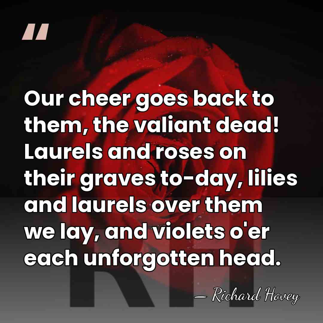 Our cheer goes back to them, the valiant dead! Laurels and roses&hellip; - Richard Hovey