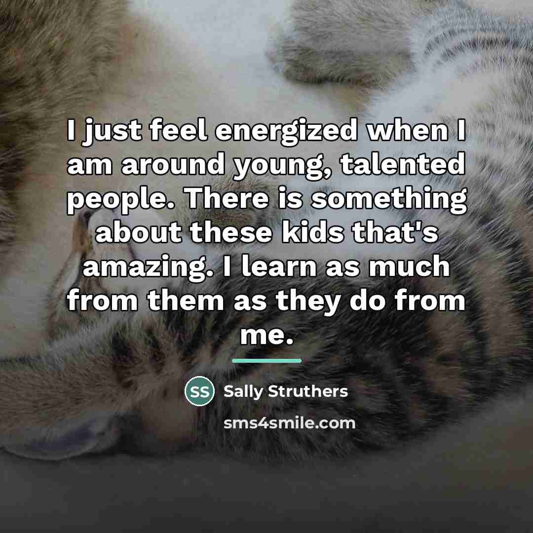 “I just feel energized when I am around young, talented…” quote by Sally Struthers