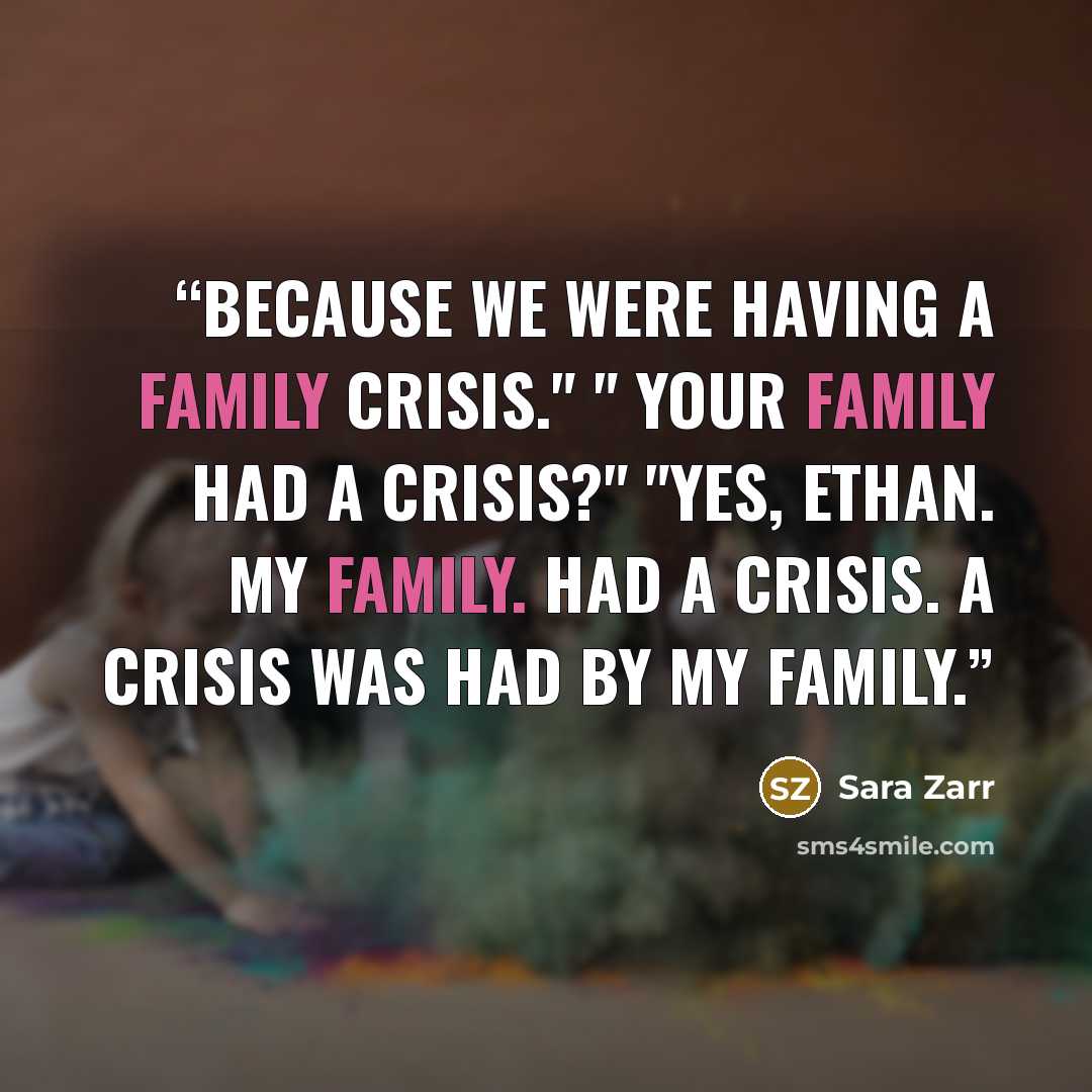 “Because we were having a family crisis." " Your family had a crisis?" "Yes, Ethan. My family. Had a crisis. A crisis was had by my family.” quote by Sara Zarr