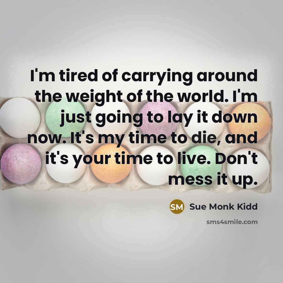 “I'm tired of carrying around the weight of the world. I'm just going to lay it down now. It's my time to die, and it's your time to live. Don't mess it up.” quote by Sue Monk Kidd