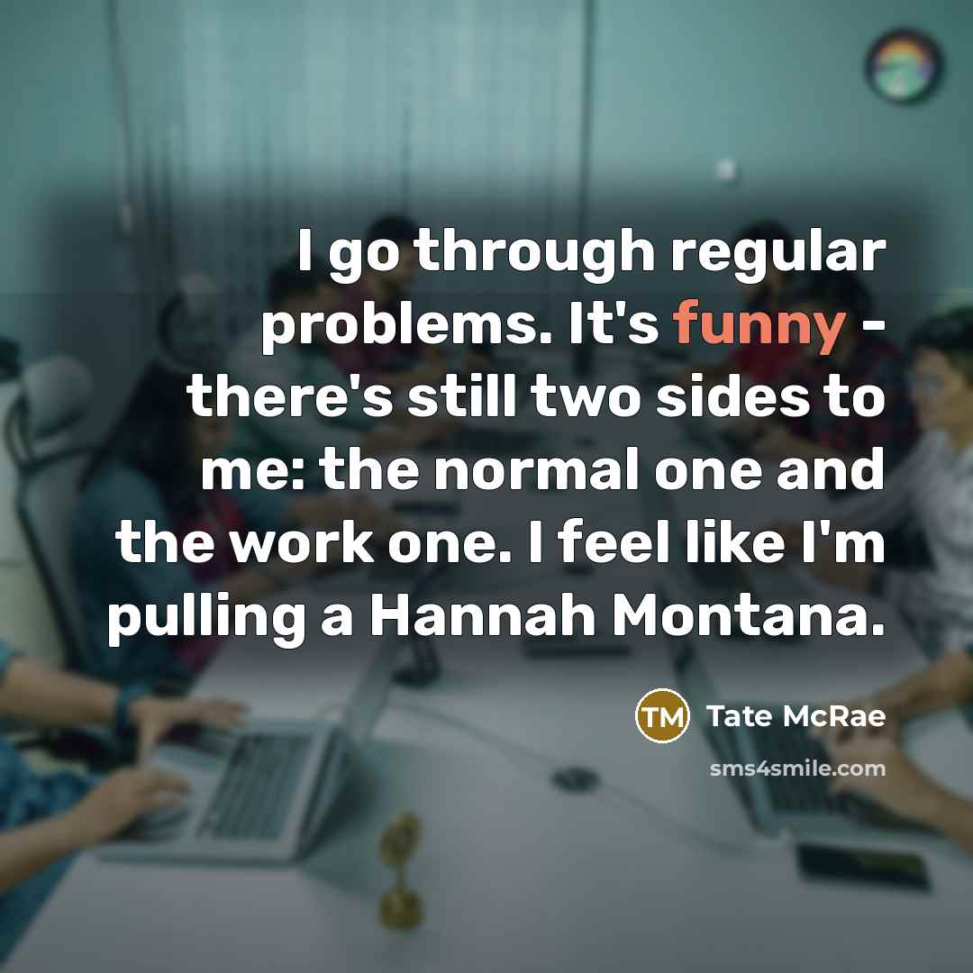 “I go through regular problems. It's funny - there's still two sides to me: the normal one and the work one. I feel like I'm pulling a Hannah Montana.” quote by Tate McRae