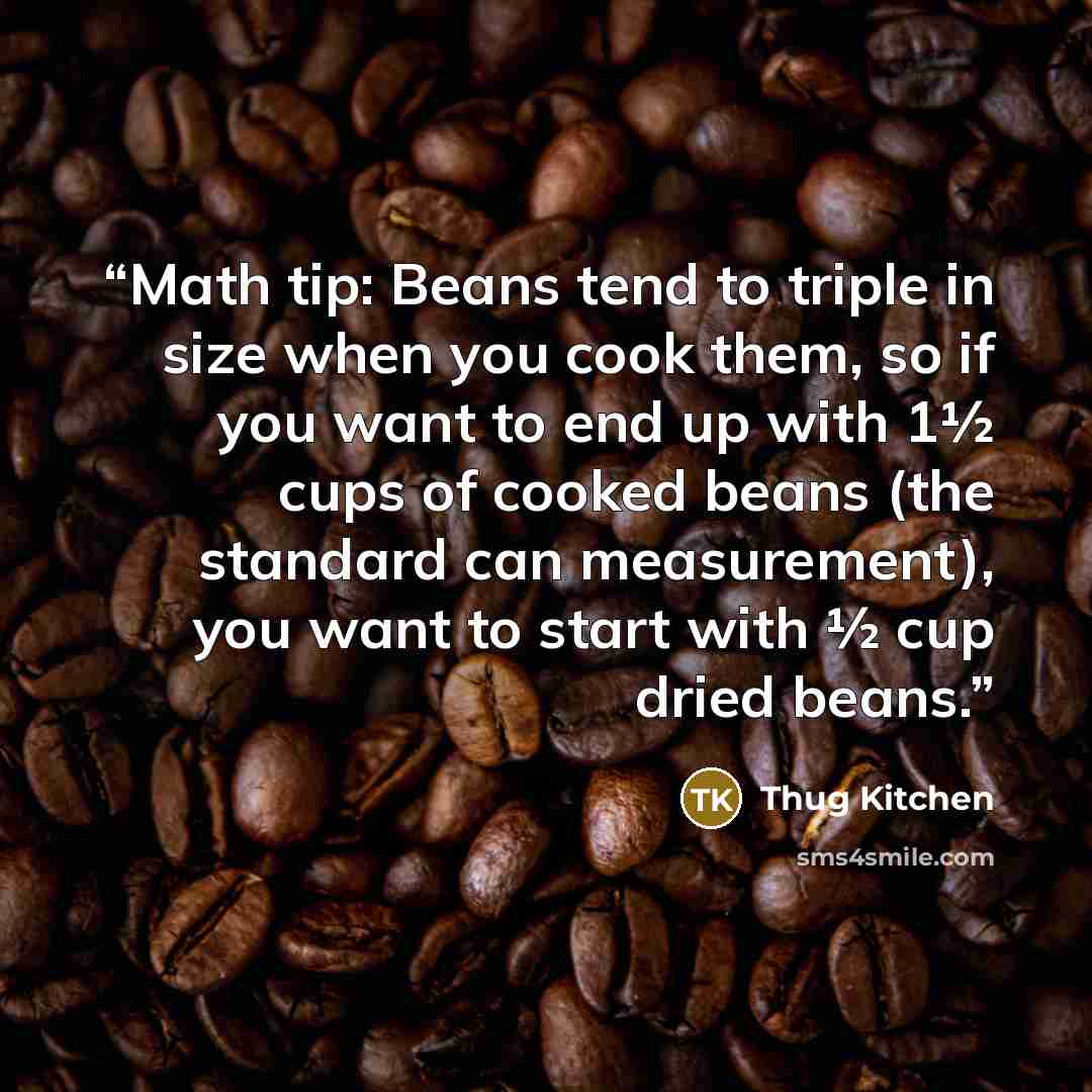 “Math tip: Beans tend to triple in size when you cook them, so if you want to end up with 1½ cups of cooked beans (the standard can measurement), you want to start with ½ cup dried beans.” quote by Thug Kitchen