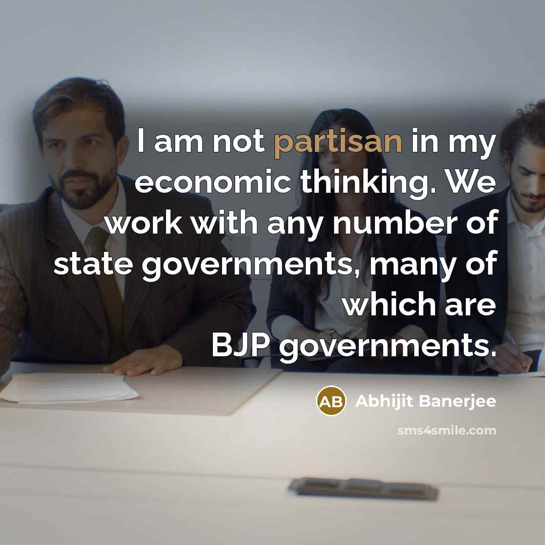 “I am not partisan in my economic thinking. We work with any number of state governments, many of which are BJP governments.” quote by Abhijit Banerjee