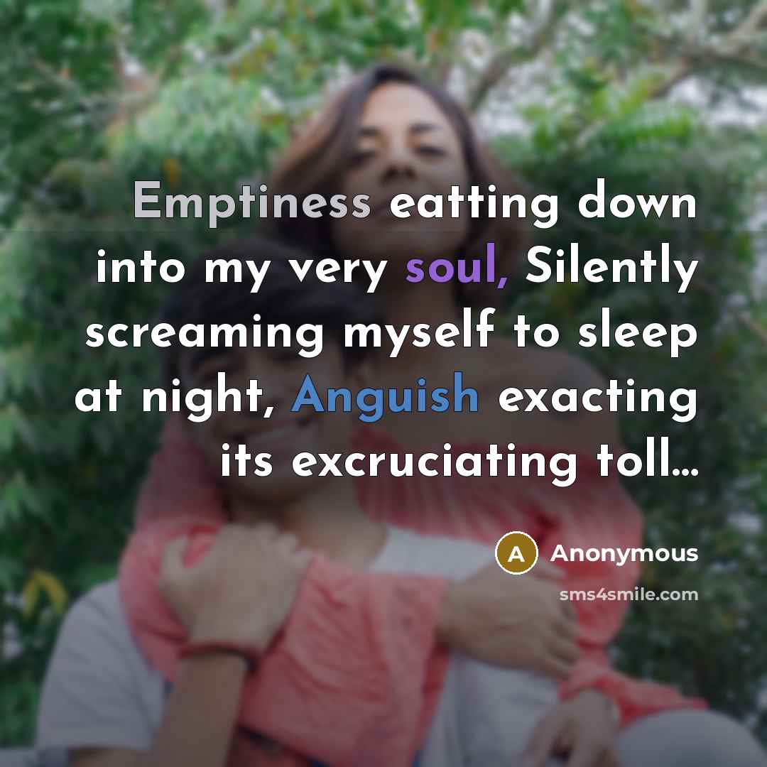 “Emptiness eatting down into my very soul, Silently screaming myself to sleep at night, Anguish exacting its excruciating toll…” quote by Anonymous