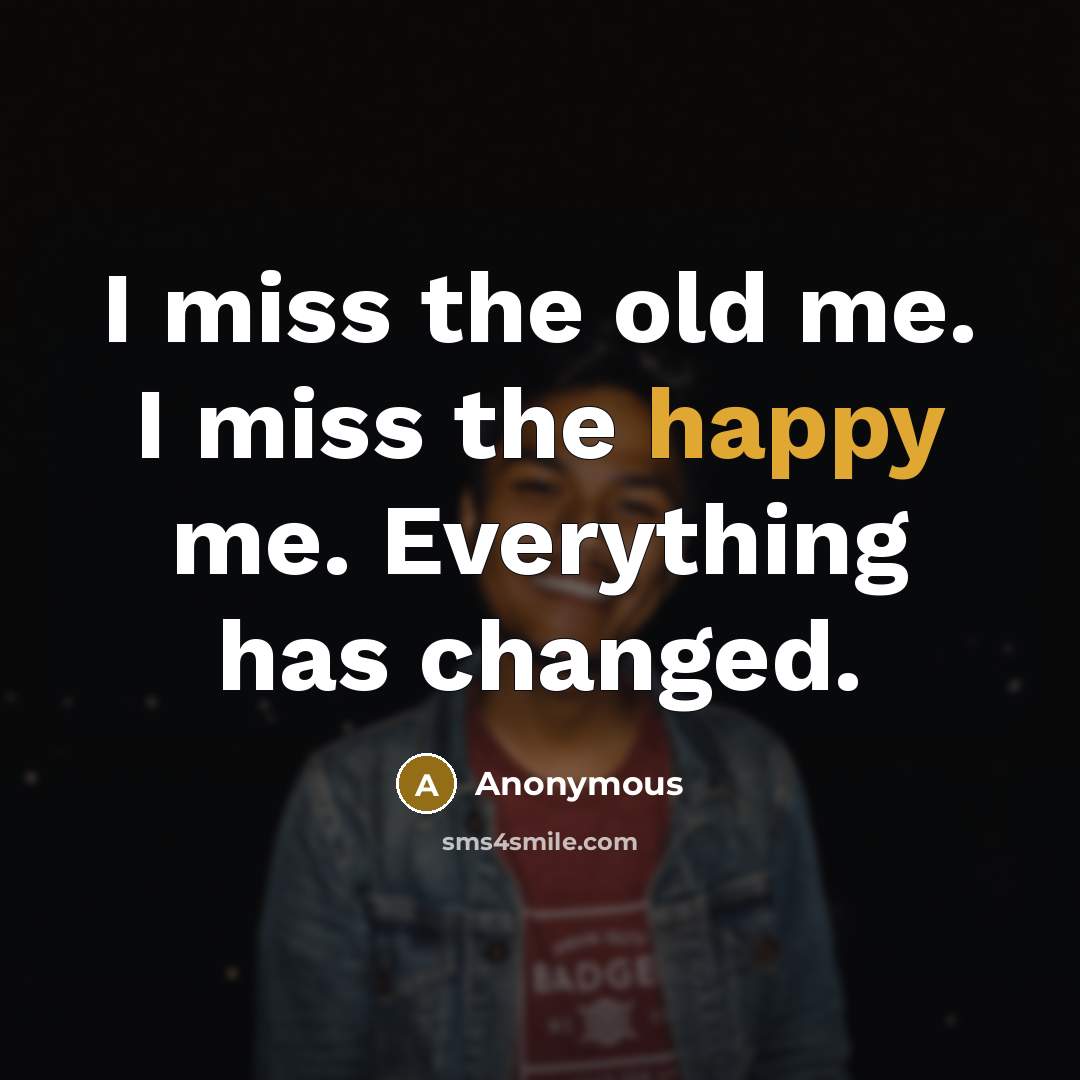 “I miss the old me. I miss the happy me. Everything has changed.” quote by Anonymous