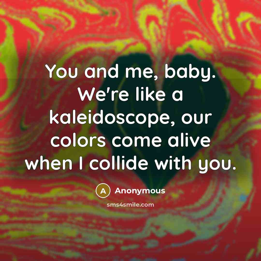 “You and me, baby. We're like a kaleidoscope, our colors come alive when I collide with you.” quote by Anonymous