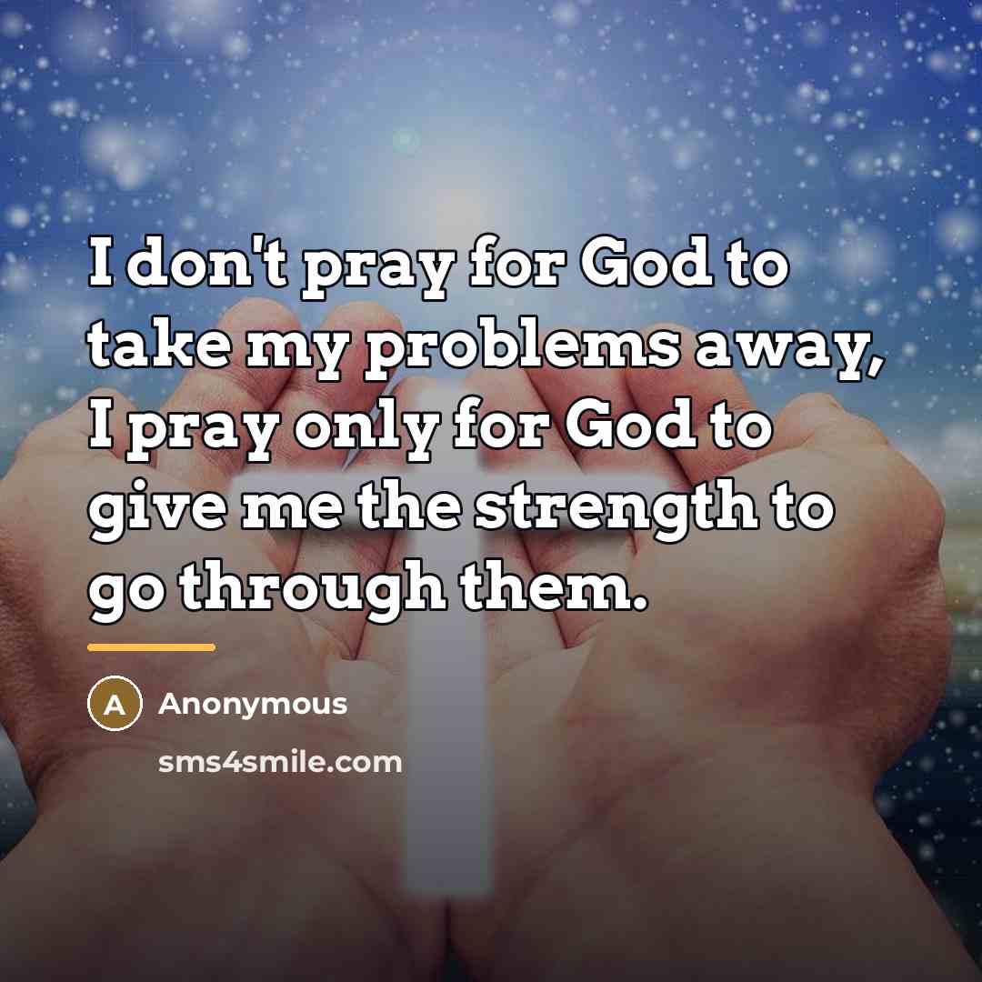 “I don't pray for God to take my problems away,…” quote by Anonymous