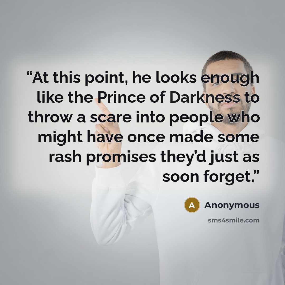 “At this point, he looks enough like the Prince of Darkness to throw a scare into people who might have once made some rash promises they’d just as soon forget.” quote by Anonymous