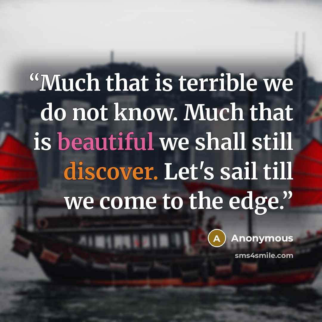 “Much that is terrible we do not know. Much that is beautiful we shall still discover. Let's sail till we come to the edge.” quote by Anonymous