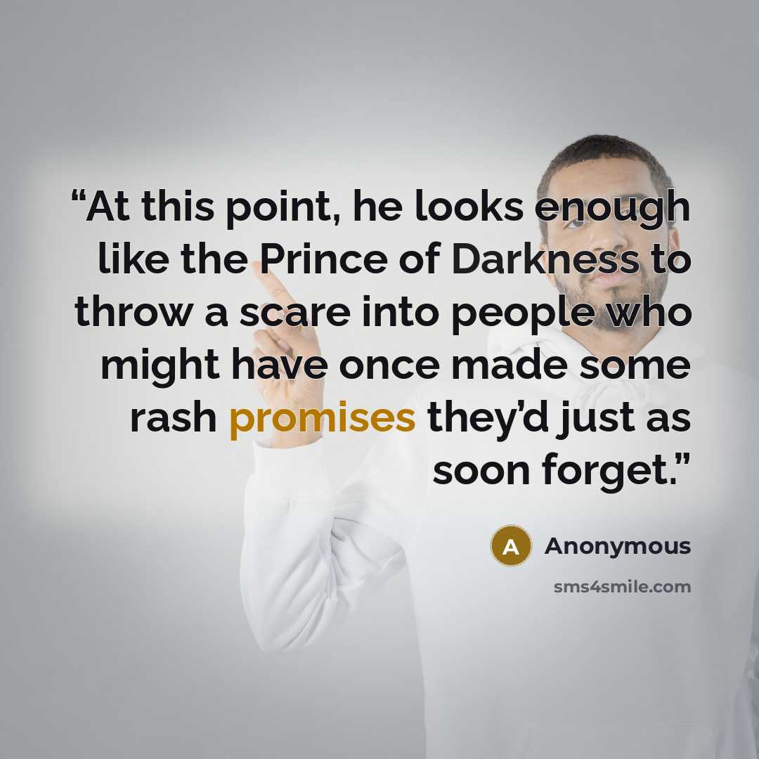 “At this point, he looks enough like the Prince of Darkness to throw a scare into people who might have once made some rash promises they’d just as soon forget.” quote by Anonymous