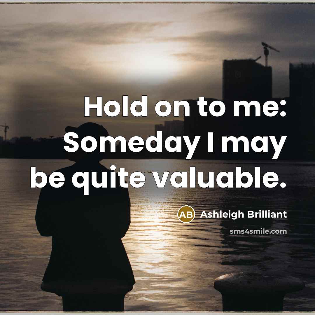 “Hold on to me: Someday I may be quite valuable.…” quote by Ashleigh Brilliant