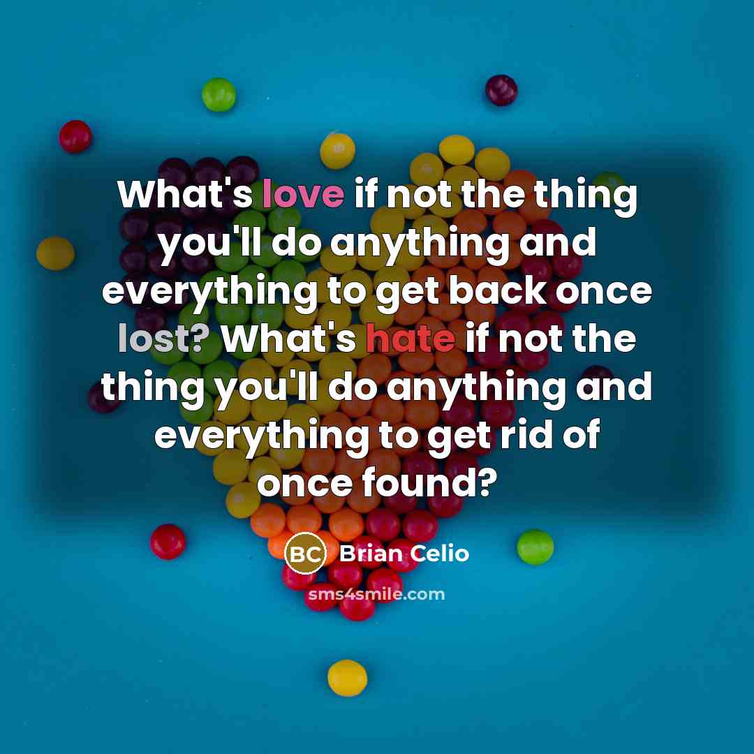 “What's love if not the thing you'll do anything and everything to get back once lost? What's hate if not the thing you'll do anything and everything to get rid of once found?” quote by Brian Celio