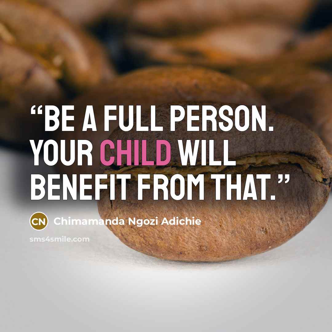 “Be a full person. Your child will benefit from that.” quote by Chimamanda Ngozi Adichie