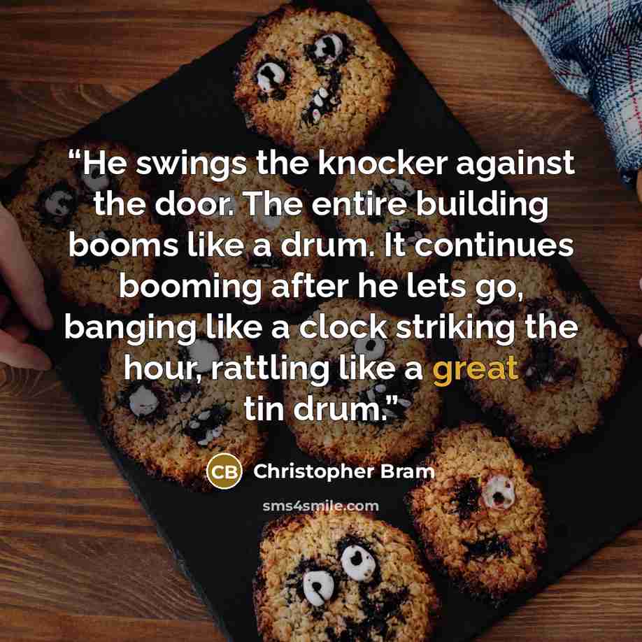 “He swings the knocker against the door. The entire building booms like a drum. It continues booming after he lets go, banging like a clock striking the hour, rattling like a great tin drum.” quote by Christopher Bram