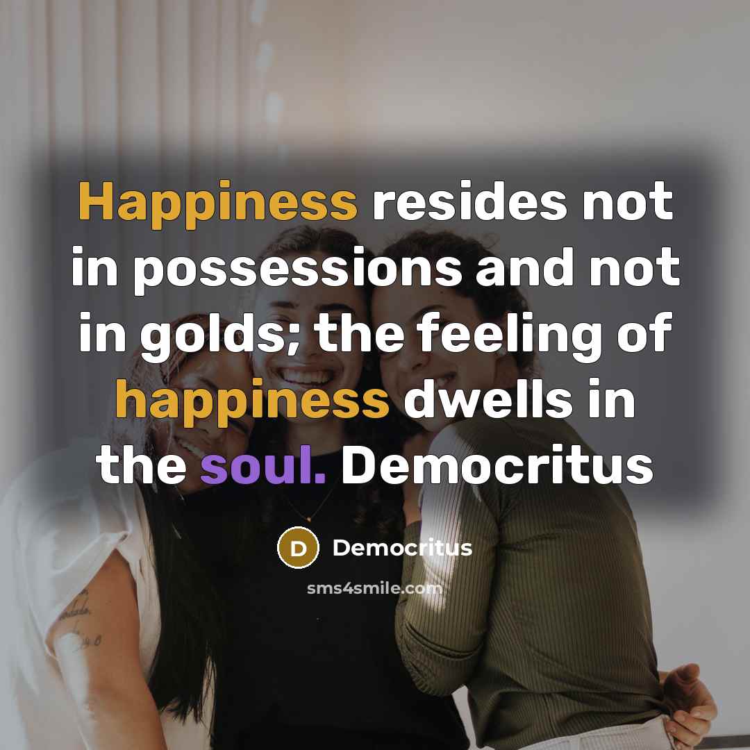 “Happiness resides not in possessions and not in golds; the feeling of happiness dwells in the soul. Democritus” quote by Democritus