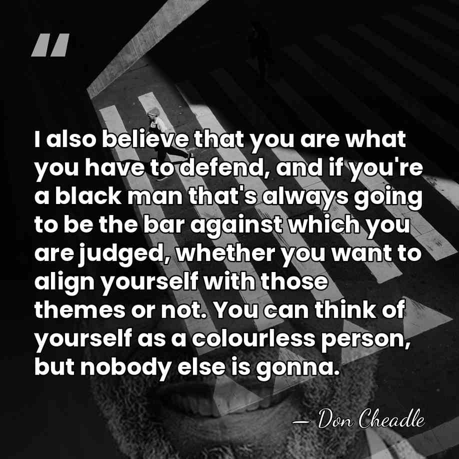 I also believe that you are what you have to defend, and&hellip; - Don Cheadle