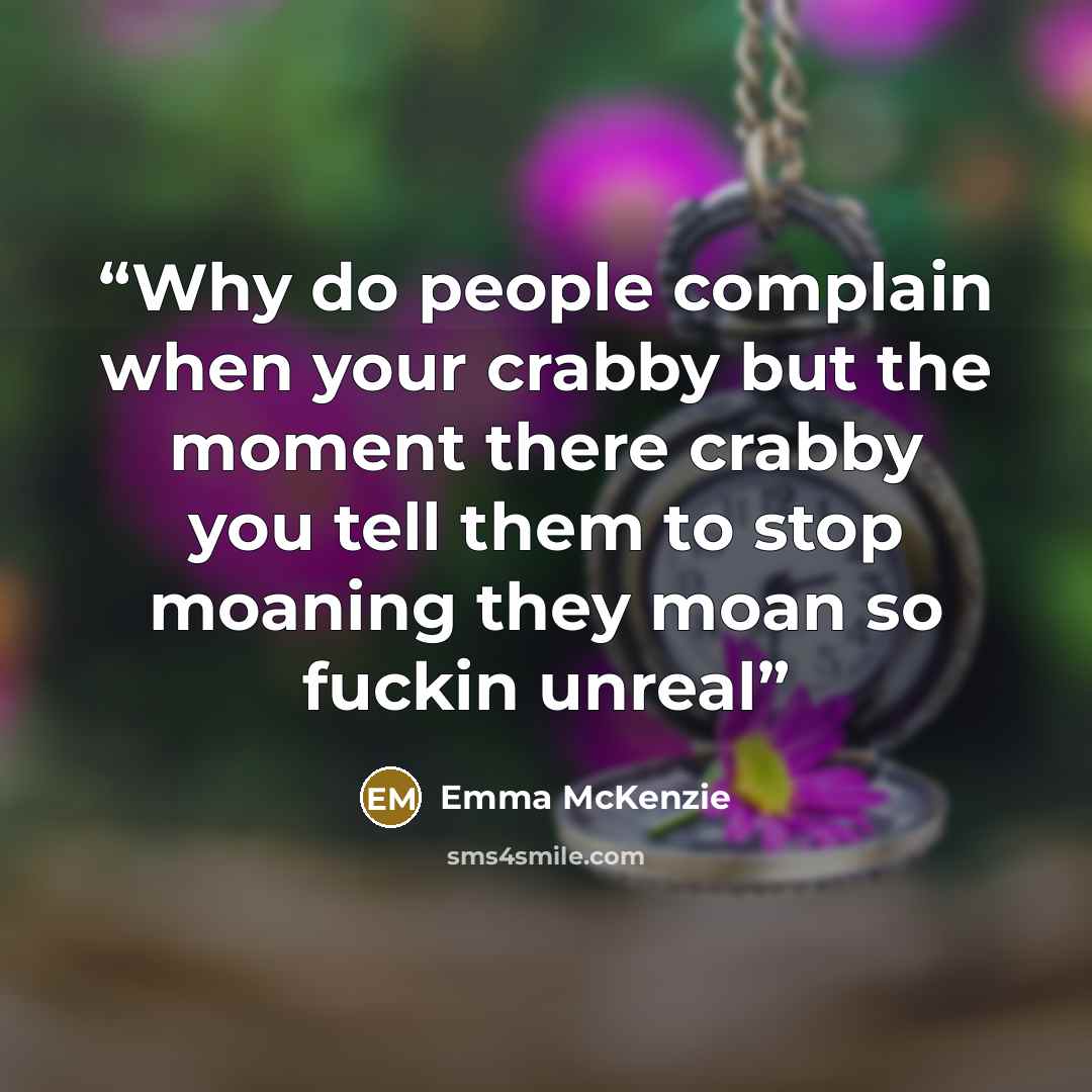 “Why do people complain when your crabby but the moment there crabby you tell them to stop moaning they moan so fuckin unreal” quote by Emma McKenzie