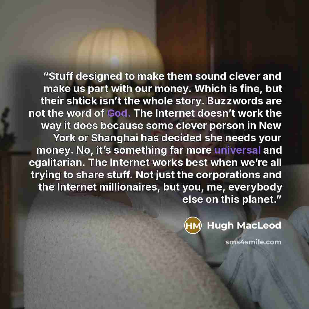 “Stuff designed to make them sound clever and make us part with our money. Which is fine, but their shtick isn’t the whole story. Buzzwords are not the word of God. The Internet doesn’t work the way it does because some clever person in New York or Shanghai has decided she needs your money. No…” quote by Hugh MacLeod
