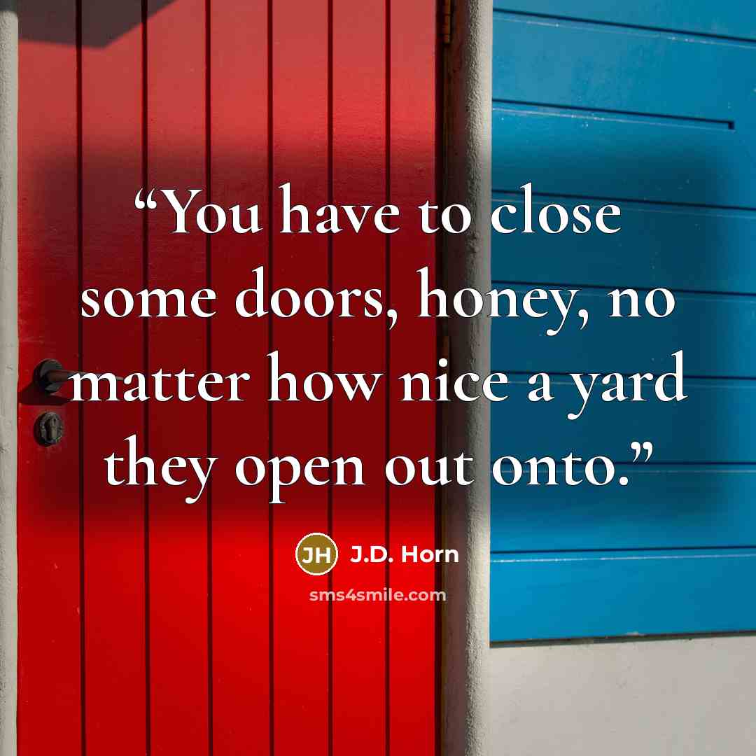 “You have to close some doors, honey, no matter how nice a yard they open out onto.” quote by J.D. Horn