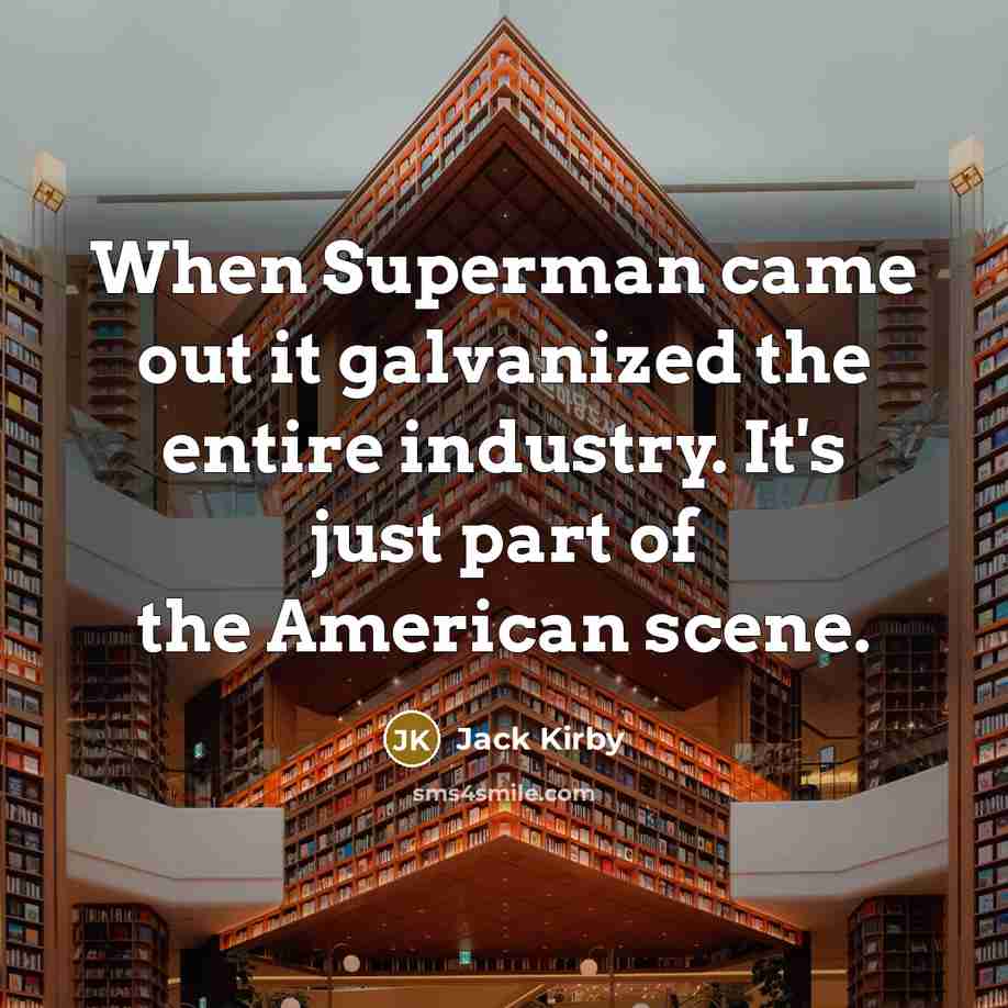 “When Superman came out it galvanized the entire industry. It's just part of the American scene.” quote by Jack Kirby