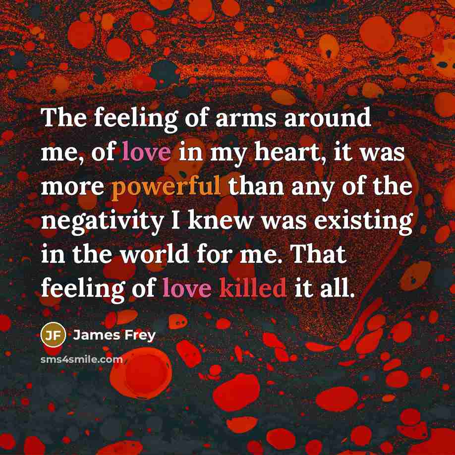 “The feeling of arms around me, of love in my…” quote by James Frey