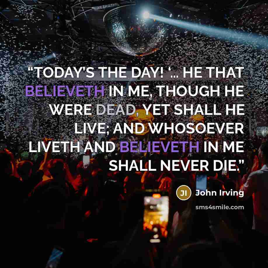 “TODAY’S THE DAY! ‘… HE THAT BELIEVETH IN ME, THOUGH HE WERE DEAD, YET SHALL HE LIVE; AND WHOSOEVER LIVETH AND BELIEVETH IN ME SHALL NEVER DIE.” quote by John Irving