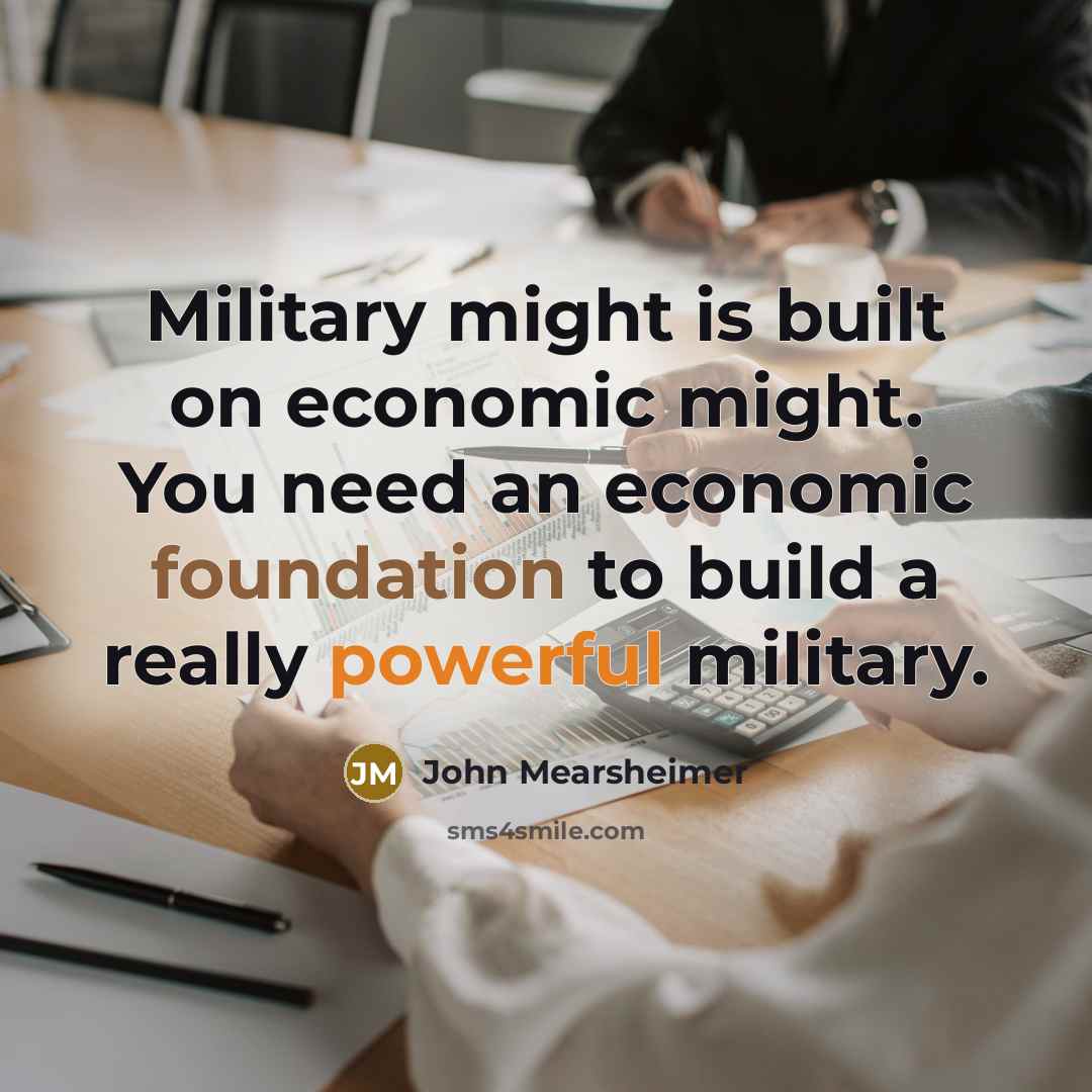“Military might is built on economic might. You need an…” quote by John Mearsheimer