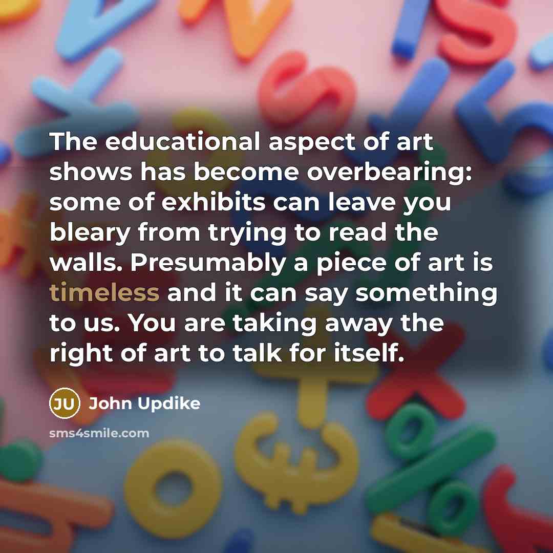“The educational aspect of art shows has become overbearing: some…” quote by John Updike