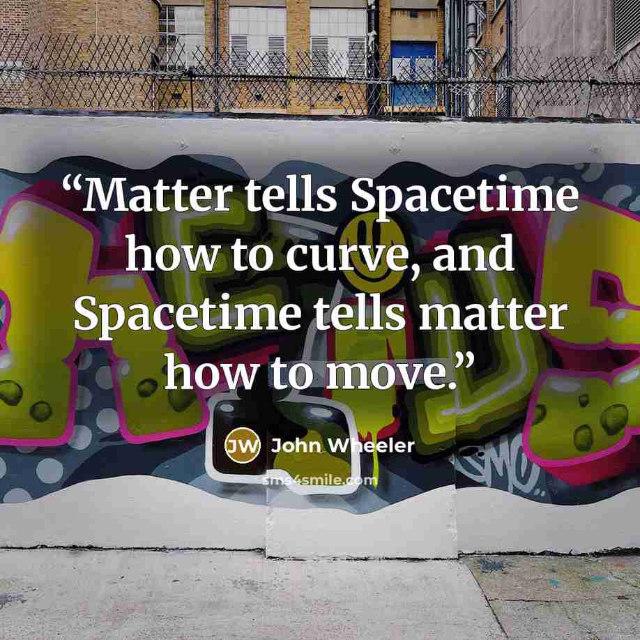 “Matter tells Spacetime how to curve, and Spacetime tells matter how to move.” quote by John Wheeler