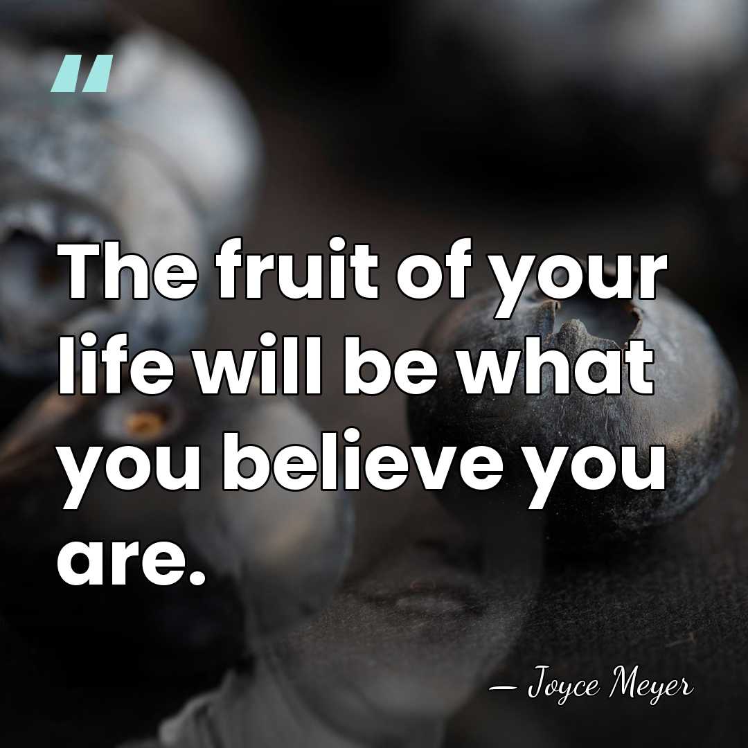The fruit of your life will be what you believe you are. - Joyce Meyer