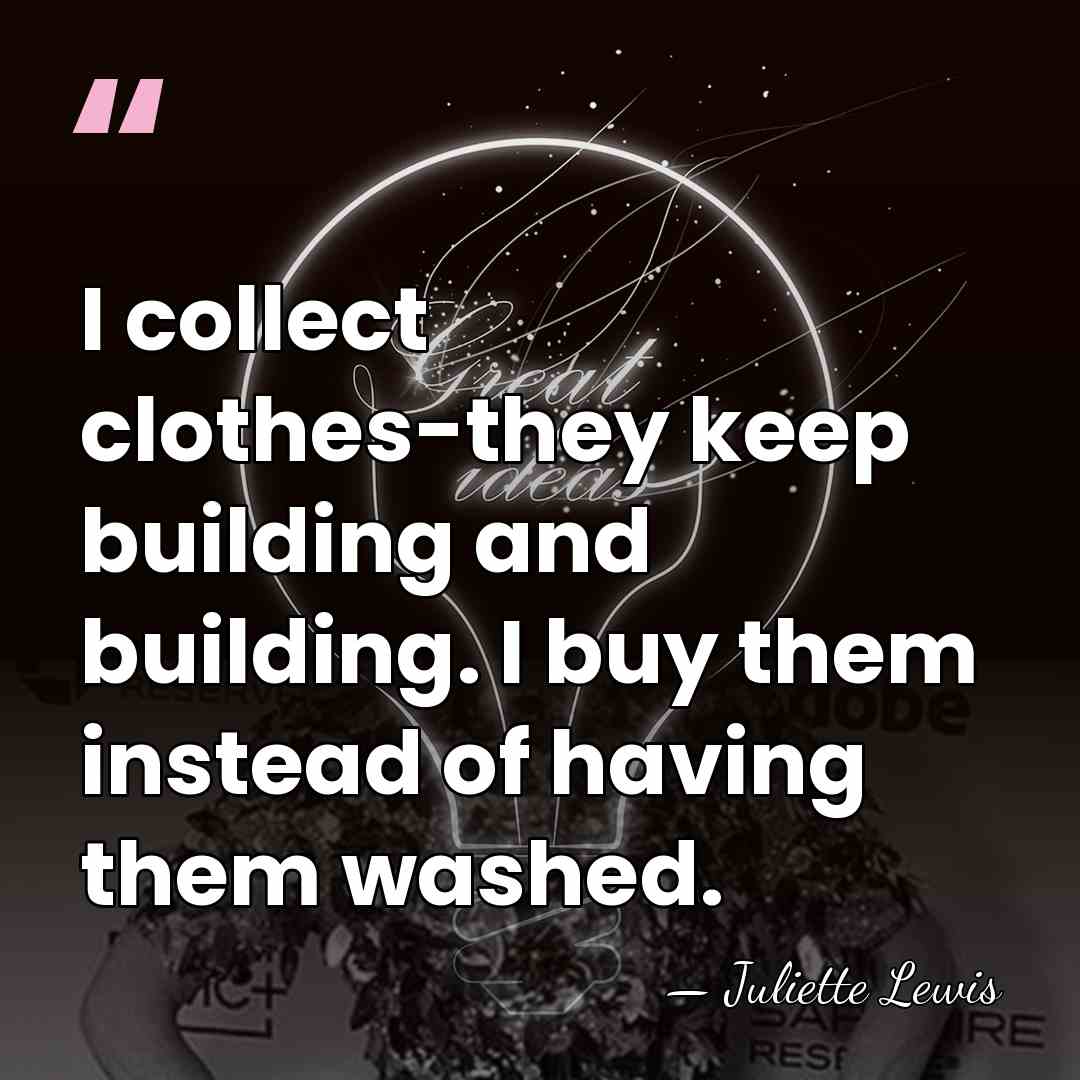 I collect clothes-they keep building and building. I buy them instead of&hellip; - Juliette Lewis