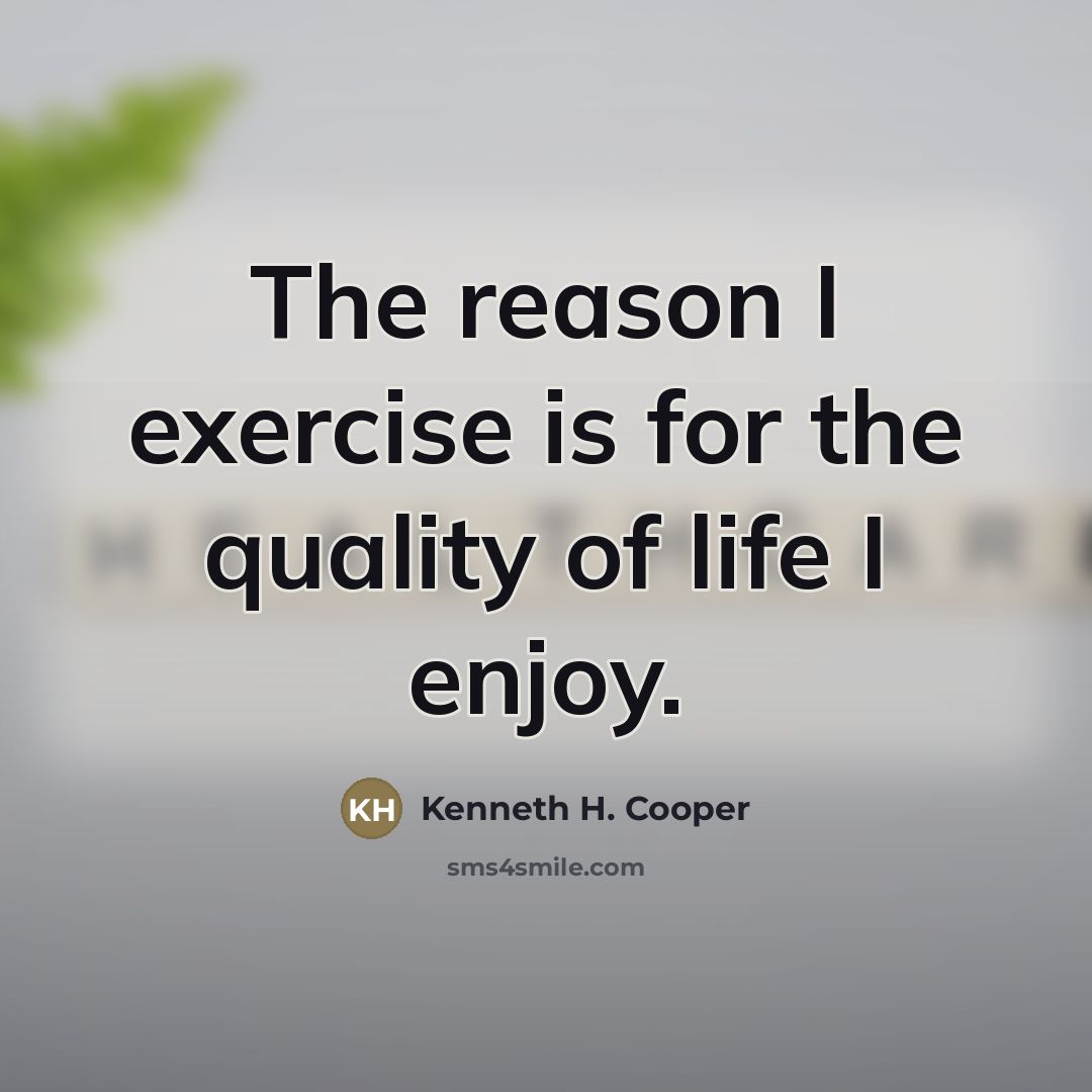 “The reason I exercise is for the quality of life…” quote by Kenneth H. Cooper