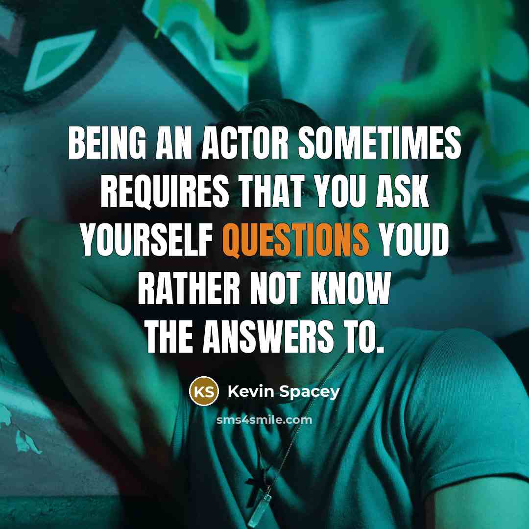 “Being an actor sometimes requires that you ask yourself questions youd rather not know the answers to.” quote by Kevin Spacey