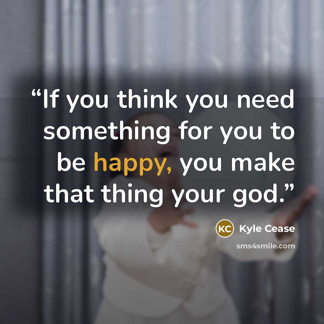 “If you think you need something for you to be happy, you make that thing your god.” quote by Kyle Cease