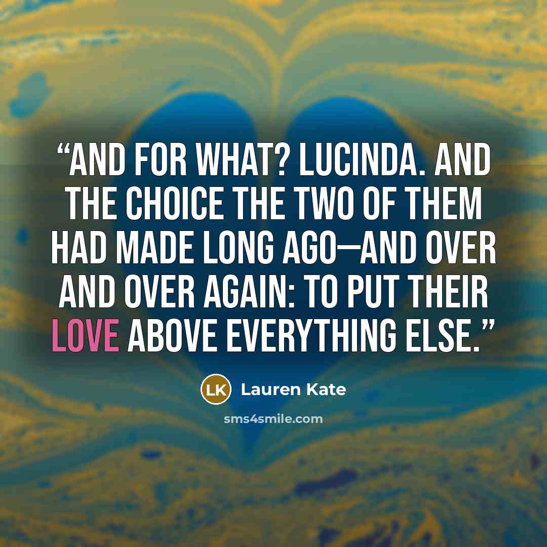 “And for what? Lucinda. And the choice the two of them had made long ago—and over and over again: to put their love above everything else.” quote by Lauren Kate